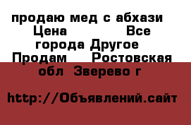 продаю мед с абхази › Цена ­ 10 000 - Все города Другое » Продам   . Ростовская обл.,Зверево г.